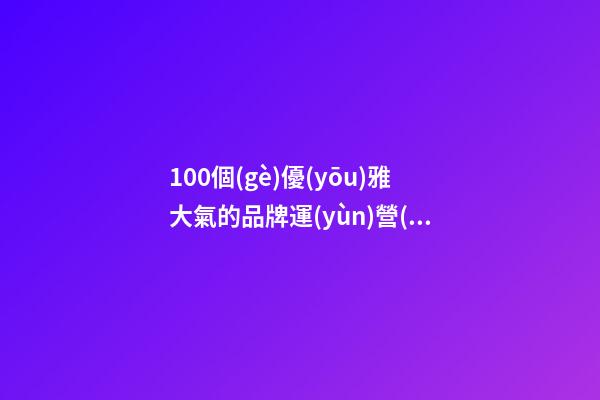 100個(gè)優(yōu)雅大氣的品牌運(yùn)營(yíng)管理公司名字 參照這批吉名合適
